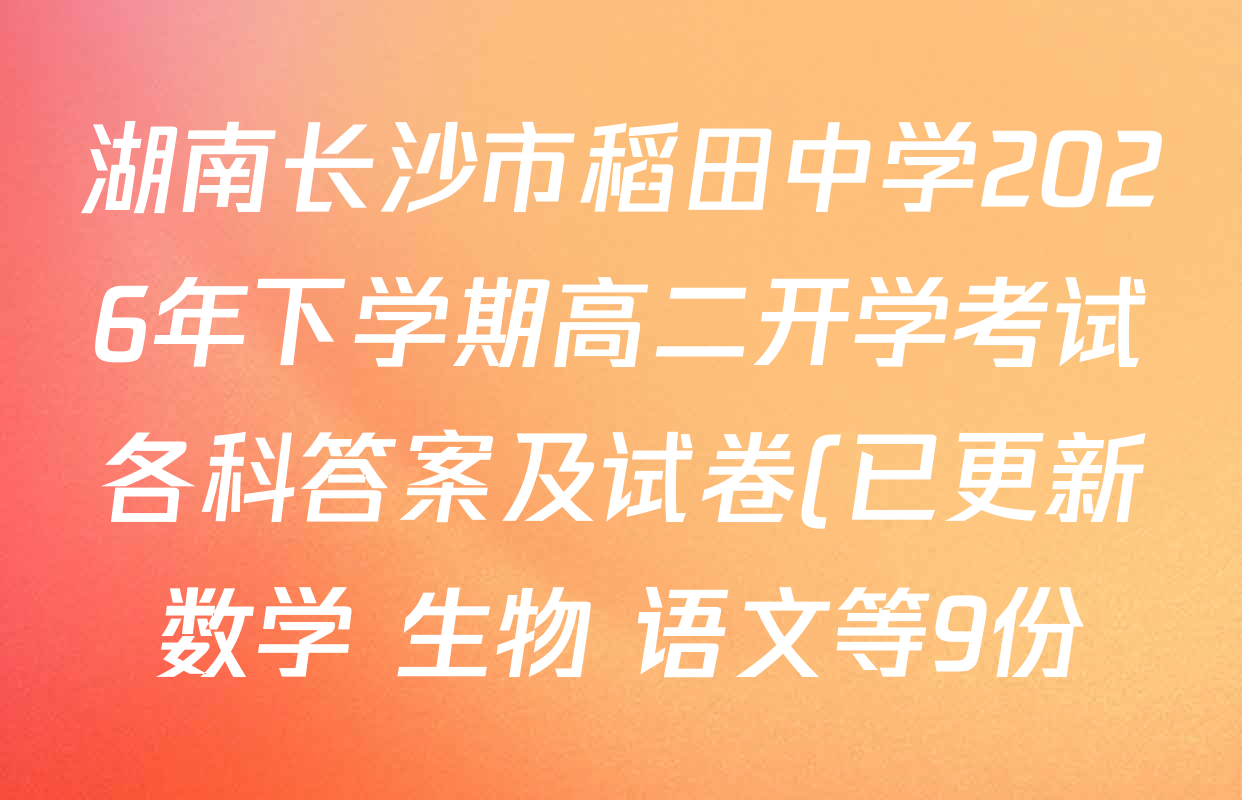 湖南长沙市稻田中学2026年下学期高二开学考试各科答案及试卷(已更新数学 生物 语文等9份) 湖南长沙市稻田中学2026年下学期高二开学考试各科答案及试卷(已更新数学 生物 语文等9份)